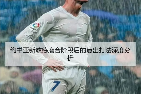 约书亚新教练磨合阶段后的复出打法深度分析